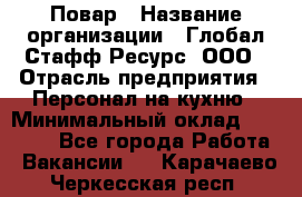 Повар › Название организации ­ Глобал Стафф Ресурс, ООО › Отрасль предприятия ­ Персонал на кухню › Минимальный оклад ­ 46 800 - Все города Работа » Вакансии   . Карачаево-Черкесская респ.